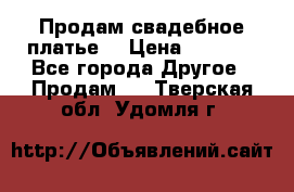 Продам свадебное платье  › Цена ­ 4 000 - Все города Другое » Продам   . Тверская обл.,Удомля г.